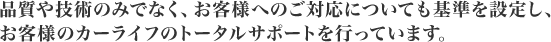 品質や技術のみでなく、お客様へのご対応についても基準を設定し、お客様のカーライフのトータルサポートを行っています。